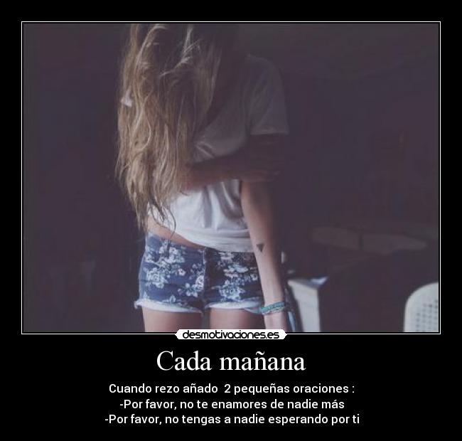 Cada mañana - Cuando rezo añado  2 pequeñas oraciones :
-Por favor, no te enamores de nadie más
-Por favor, no tengas a nadie esperando por ti