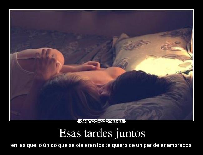 Esas tardes juntos - en las que lo único que se oía eran los te quiero de un par de enamorados.