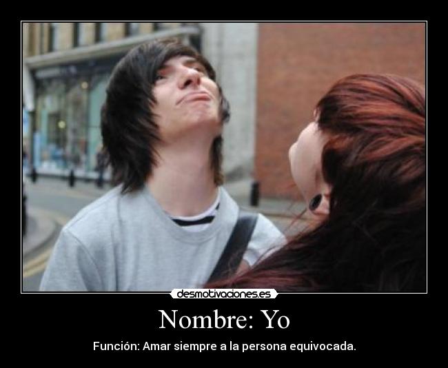 Nombre: Yo - Función: Amar siempre a la persona equivocada.
