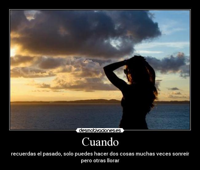 Cuando - recuerdas el pasado, solo puedes hacer dos cosas muchas veces sonreír
pero otras llorar