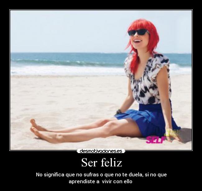 Ser feliz - No significa que no sufras o que no te duela, si no que
aprendiste a vivir con ello
