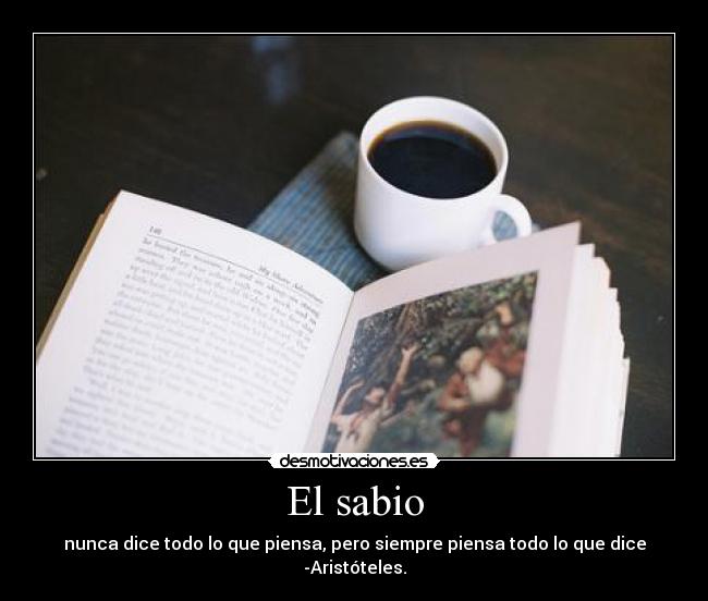 El sabio - nunca dice todo lo que piensa, pero siempre piensa todo lo que dice
-Aristóteles.
