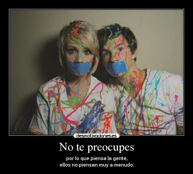 No te preocupes - por lo que piensa la gente,
ellos no piensan muy a menudo.