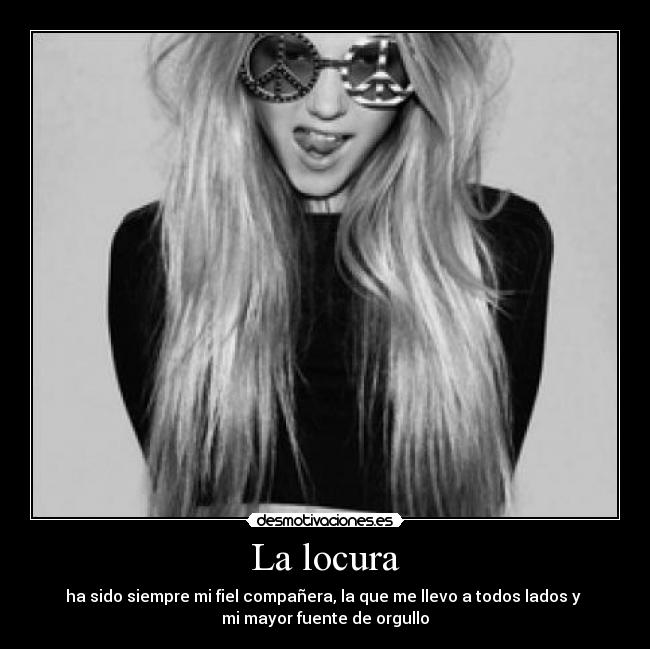 La locura - ha sido siempre mi fiel compañera, la que me llevo a todos lados y 
mi mayor fuente de orgullo