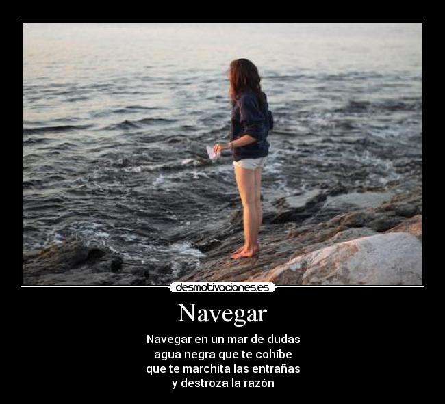 Navegar - Navegar en un mar de dudas
agua negra que te cohíbe
que te marchita las entrañas
y destroza la razón