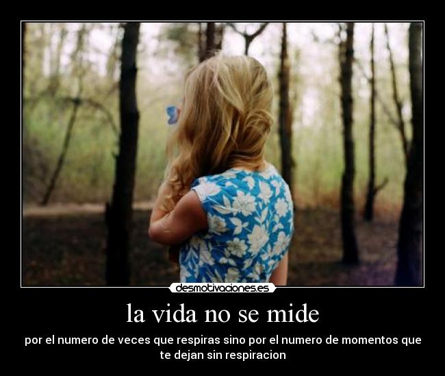 la vida no se mide - por el numero de veces que respiras sino por el numero de momentos que
te dejan sin respiracion