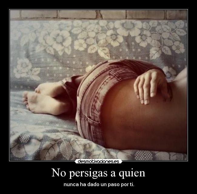 No persigas a quien - nunca ha dado un paso por ti.