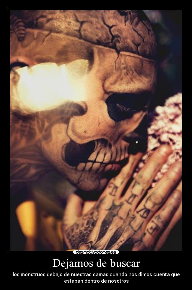Dejamos de buscar - los monstruos debajo de nuestras camas cuando nos dimos cuenta que
estaban dentro de nosotros