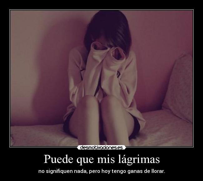 Puede que mis lágrimas - no signifiquen nada, pero hoy tengo ganas de llorar.
