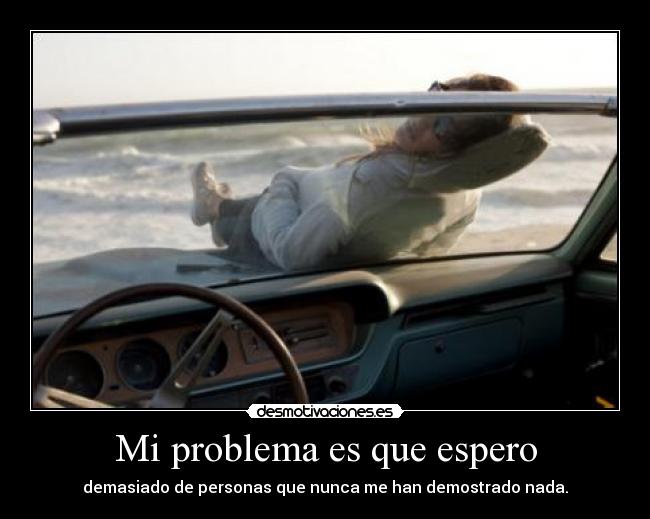 Mi problema es que espero - demasiado de personas que nunca me han demostrado nada.