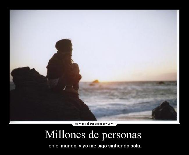 Millones de personas - en el mundo, y yo me sigo sintiendo sola.