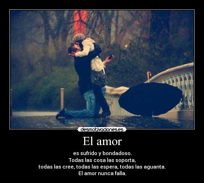 El amor - es sufrido y bondadoso.
Todas las cosa las soporta,
todas las cree, todas las espera, todas las aguanta.
El amor nunca falla.