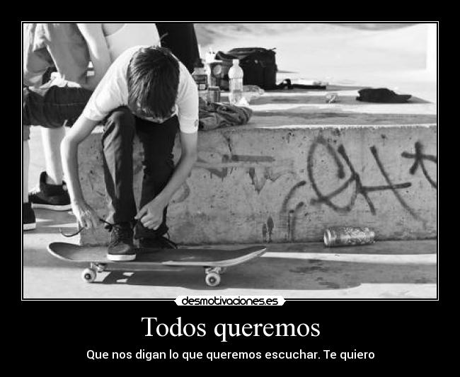 Todos queremos - Que nos digan lo que queremos escuchar. Te quiero