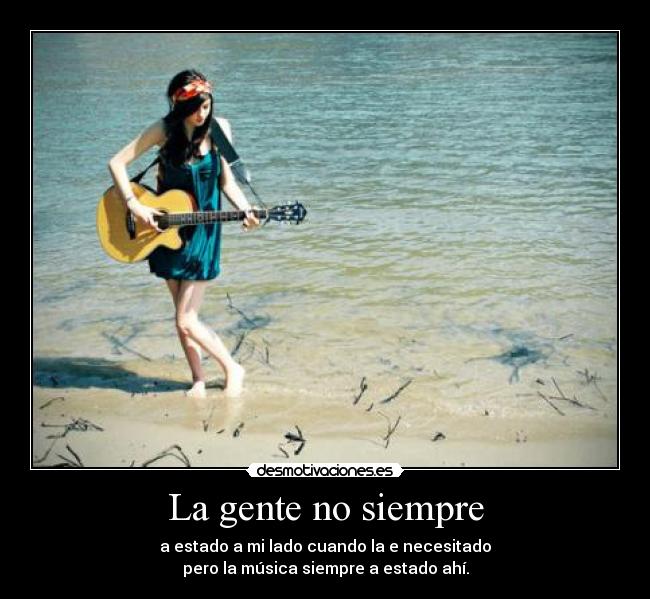 La gente no siempre - a estado a mi lado cuando la e necesitado
pero la música siempre a estado ahí.