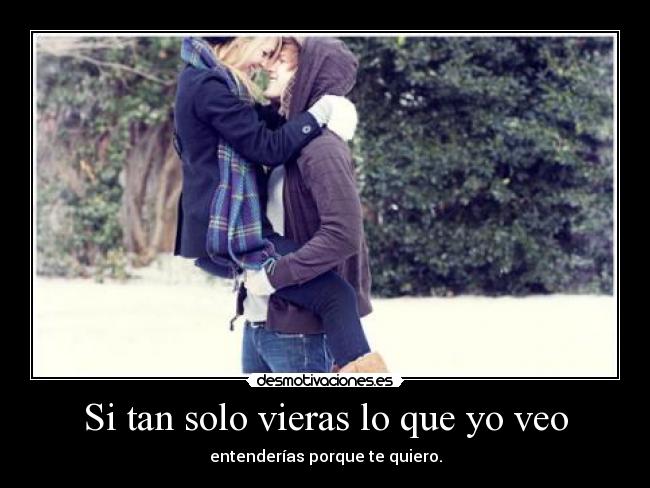 Si tan solo vieras lo que yo veo - entenderías porque te quiero.
