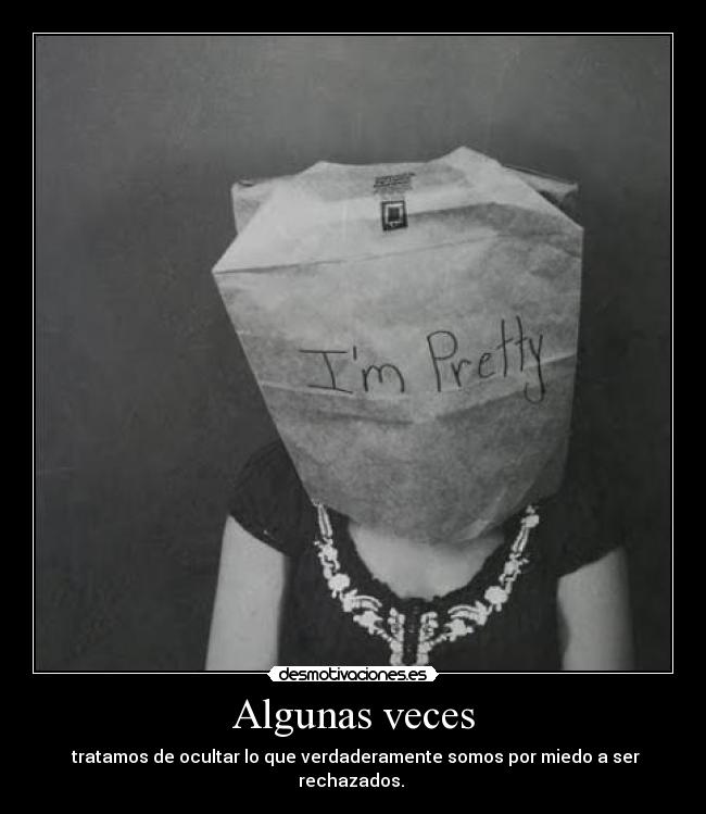 Algunas veces - tratamos de ocultar lo que verdaderamente somos por miedo a ser rechazados.