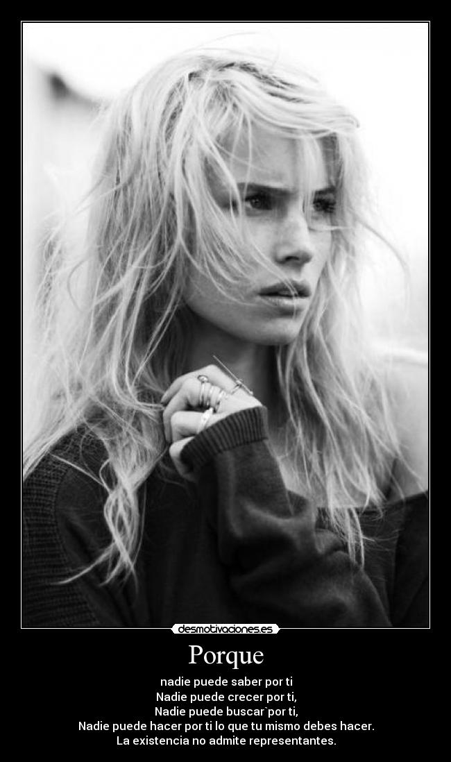 Porque - nadie puede saber por ti
Nadie puede crecer por ti,
Nadie puede buscar`por ti,
Nadie puede hacer por ti lo que tu mismo debes hacer.
La existencia no admite representantes.