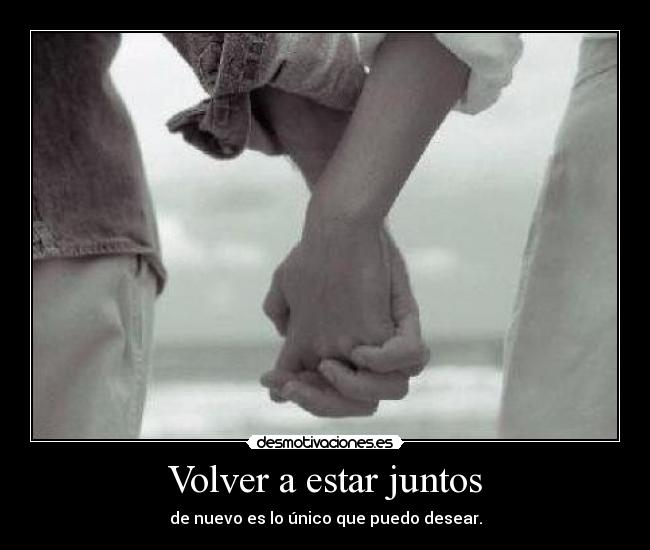 Volver a estar juntos - de nuevo es lo único que puedo desear.
