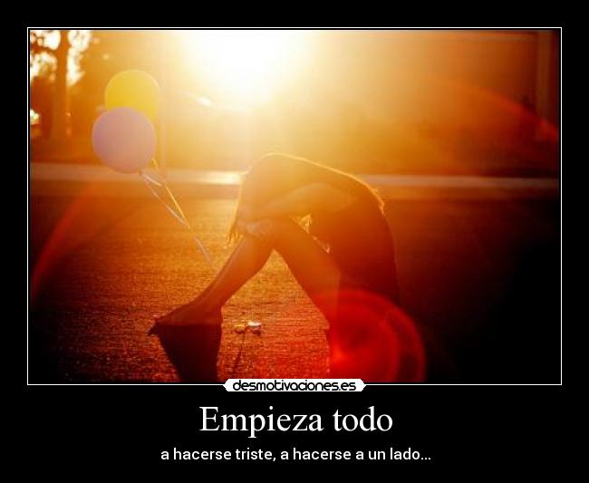 Empieza todo - a hacerse triste, a hacerse a un lado...