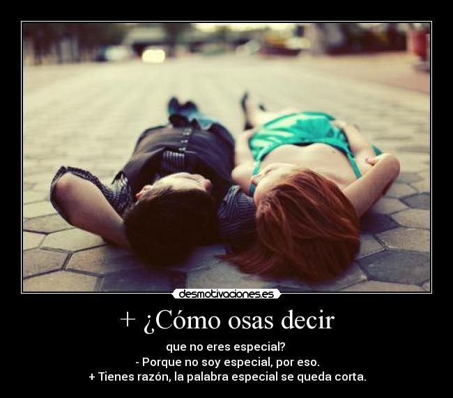 + ¿Cómo osas decir - que no eres especial? 
- Porque no soy especial, por eso.
+ Tienes razón, la palabra especial se queda corta.