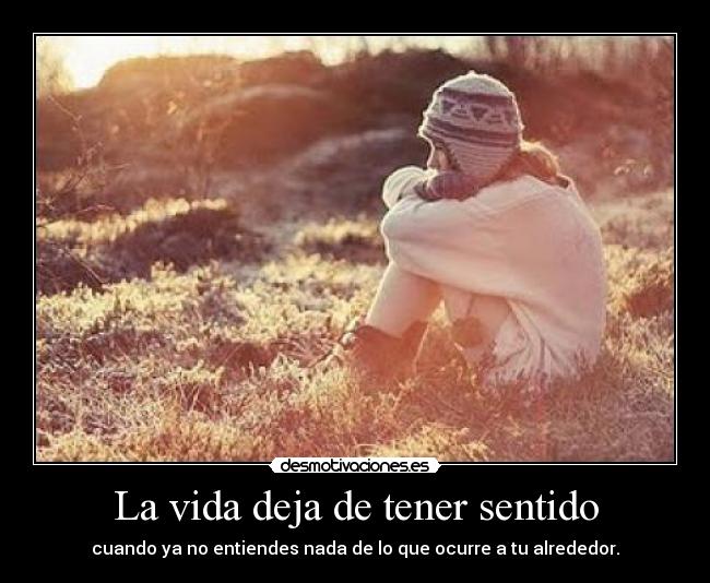 La vida deja de tener sentido - cuando ya no entiendes nada de lo que ocurre a tu alrededor.