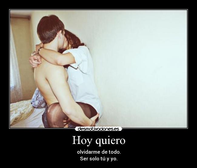Hoy quiero - olvidarme de todo.
Ser solo tú y yo.