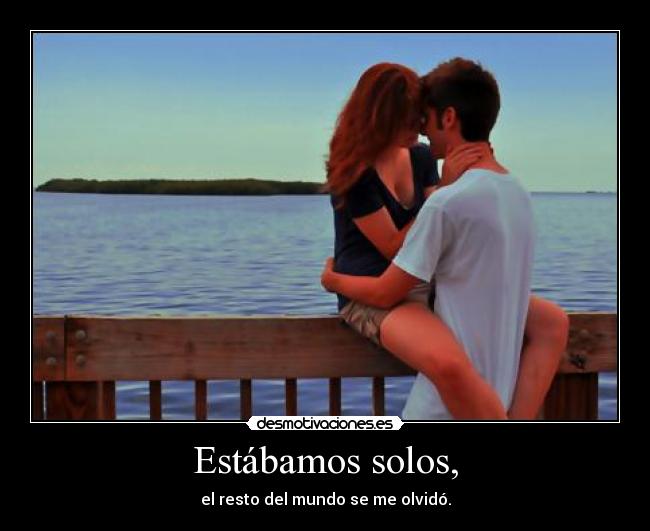 Estábamos solos, - el resto del mundo se me olvidó.
