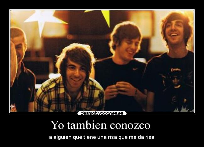 Yo tambien conozco  - a alguien que tiene una risa que me da risa.