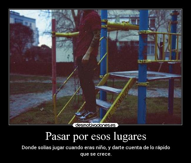 Pasar por esos lugares - Donde solías jugar cuando eras niño, y darte cuenta de lo rápido que se crece.