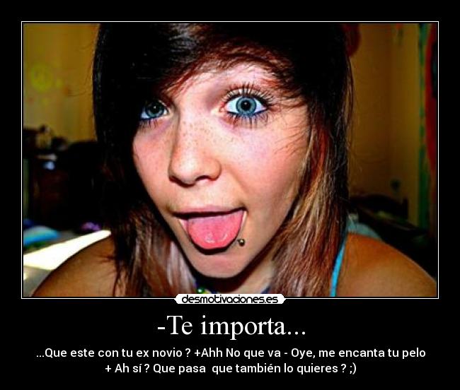 -Te importa... - ...Que este con tu ex novio ? +Ahh No que va - Oye, me encanta tu pelo
+ Ah sí ? Que pasa  que también lo quieres ? ;)