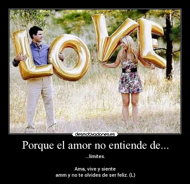 Porque el amor no entiende de... - ...límites.
Ama, vive y siente
amm y no te olvides de ser feliz. (L)