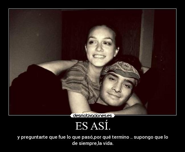 ES ASÍ. - y preguntarte que fue lo que pasó,por qué termino .. supongo que lo
de siempre,la vida.