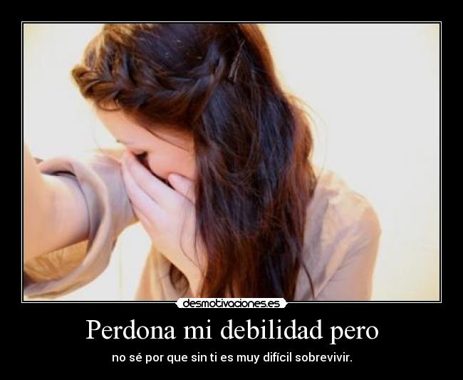 Perdona mi debilidad pero - no sé por que sin ti es muy difícil sobrevivir.
