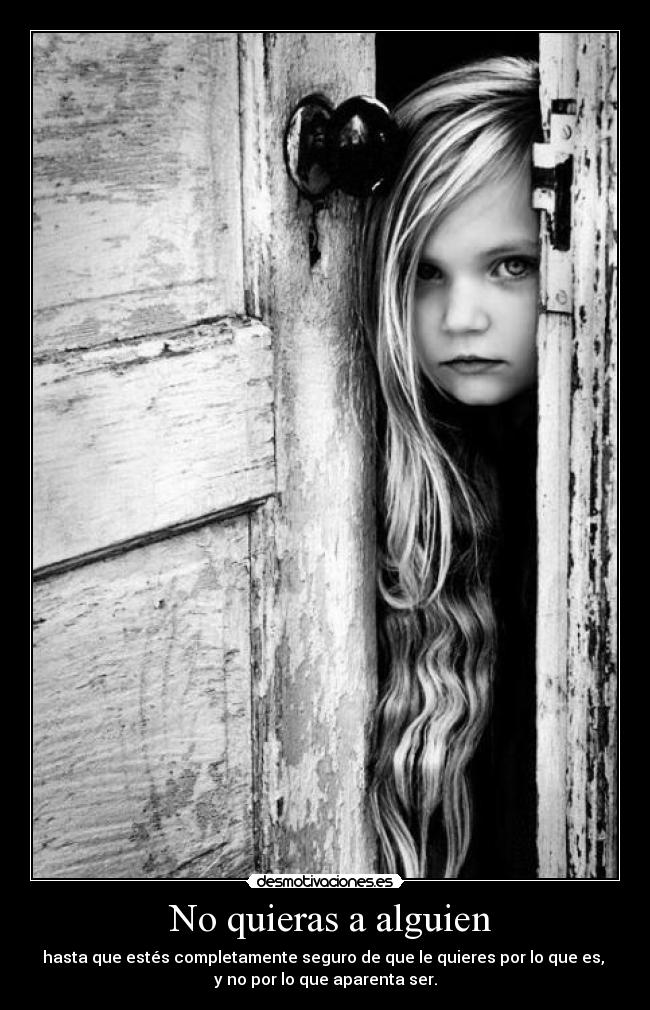  No quieras a alguien - hasta que estés completamente seguro de que le quieres por lo que es, 
y no por lo que aparenta ser.