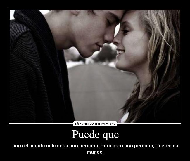 Puede que - para el mundo solo seas una persona. Pero para una persona, tu eres su mundo.