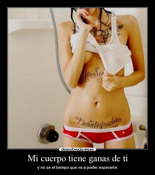 Mi cuerpo tiene ganas de ti - y no se el tiempo que va a poder esperarte.