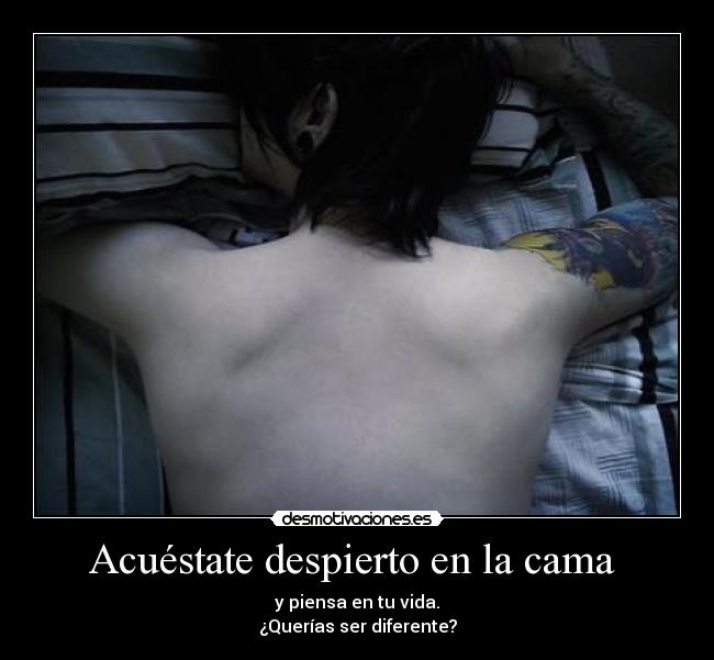 Acuéstate despierto en la cama  - y piensa en tu vida.
¿Querías ser diferente?