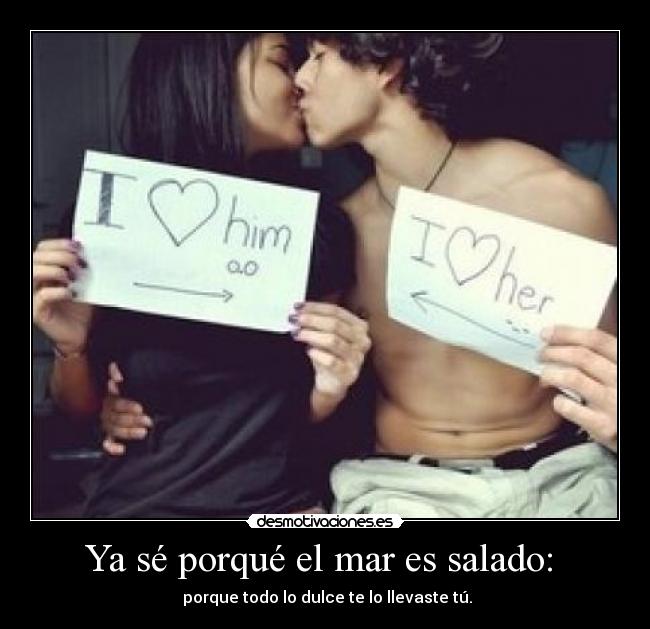 Ya sé porqué el mar es salado:  -  porque todo lo dulce te lo llevaste tú.