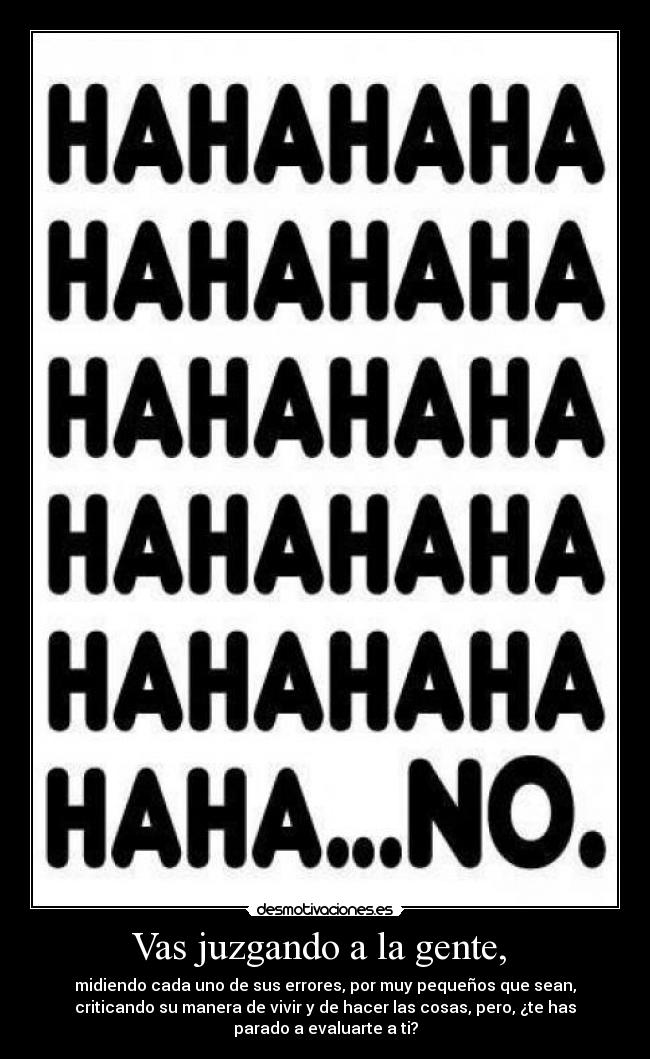 Vas juzgando a la gente, - midiendo cada uno de sus errores, por muy pequeños que sean,
criticando su manera de vivir y de hacer las cosas, pero, ¿te has
parado a evaluarte a ti?