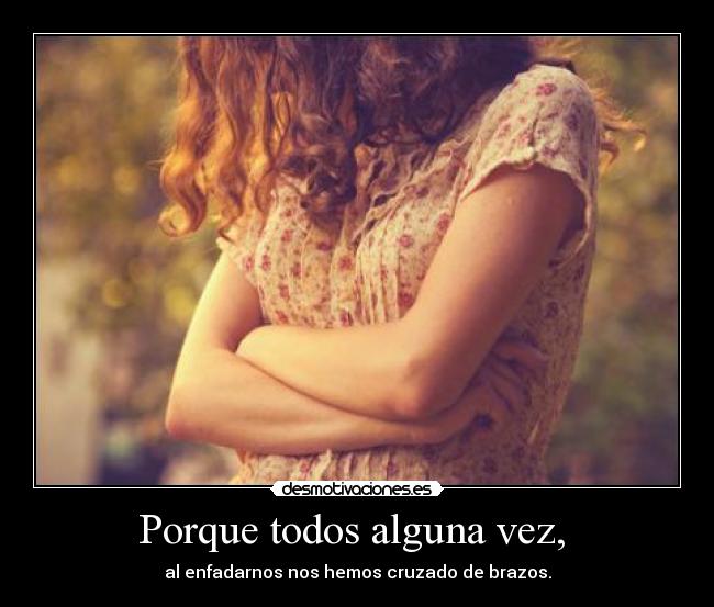 Porque todos alguna vez,  - al enfadarnos nos hemos cruzado de brazos.