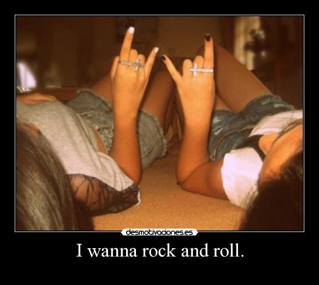 I wanna rock and roll. -