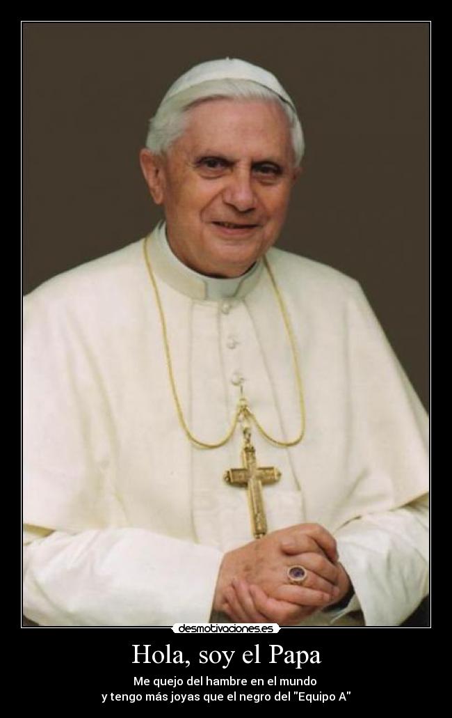 Hola, soy el Papa - Me quejo del hambre en el mundo 
y tengo más joyas que el negro del Equipo A