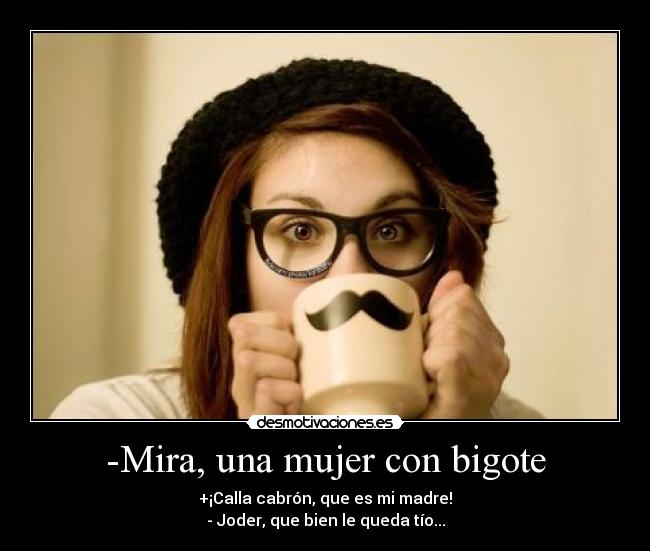-Mira, una mujer con bigote - +¡Calla cabrón, que es mi madre!
- Joder, que bien le queda tío...