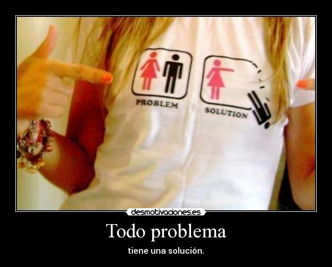 Todo problema - tiene una solución.