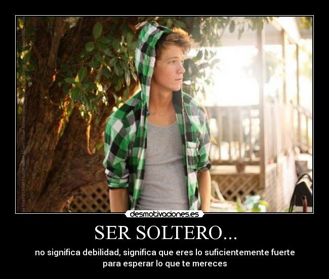 SER SOLTERO... - no significa debilidad, significa que eres lo suficientemente fuerte
para esperar lo que te mereces