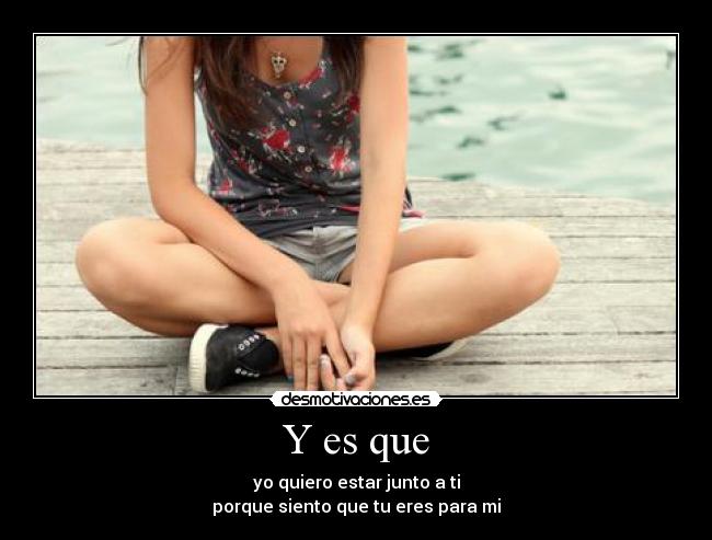 Y es que - yo quiero estar junto a ti
porque siento que tu eres para mi