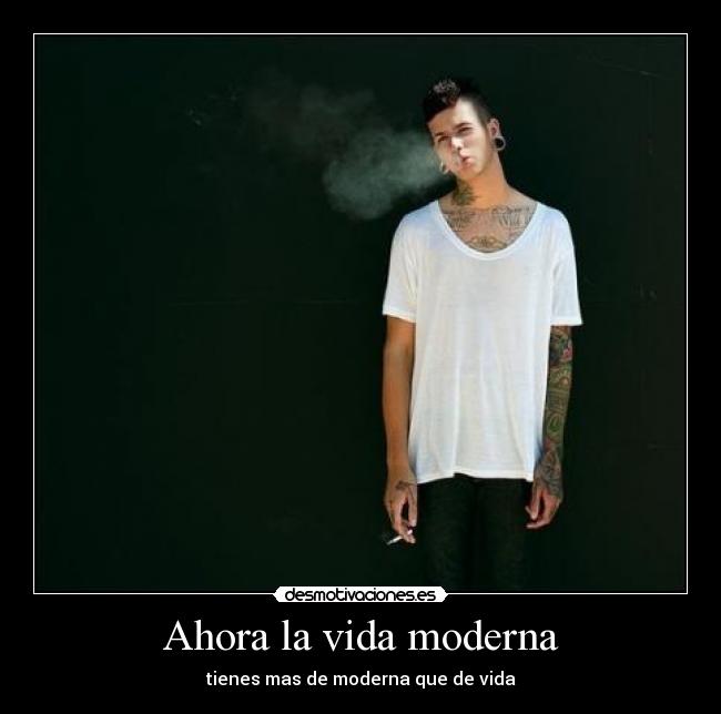 Ahora la vida moderna - tienes mas de moderna que de vida