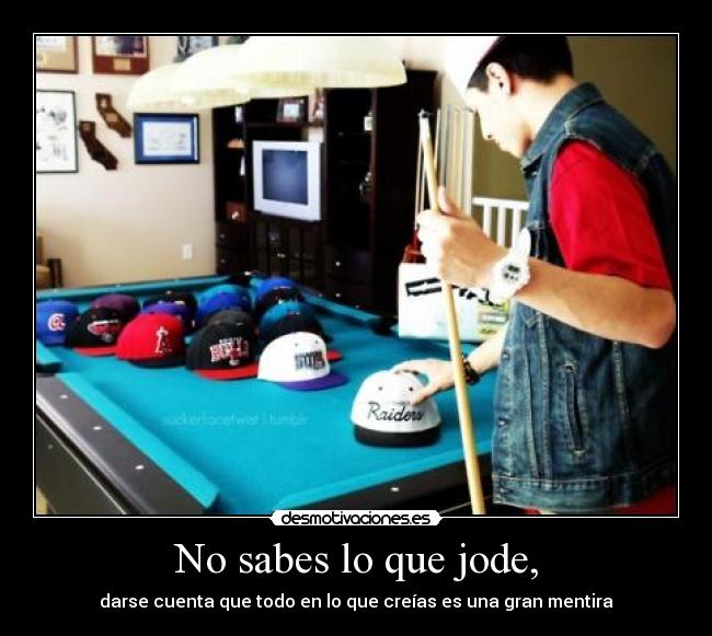 No sabes lo que jode, - darse cuenta que todo en lo que creías es una gran mentira