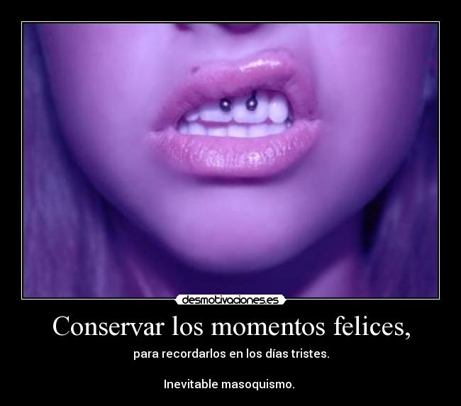 Conservar los momentos felices, - para recordarlos en los días tristes.

Inevitable masoquismo. 
