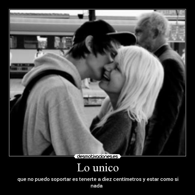 Lo unico - que no puedo soportar es tenerte a diez centímetros y estar como si nada  